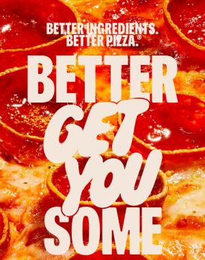 Better Ingredients. Better Pizza. Better Get You Some.